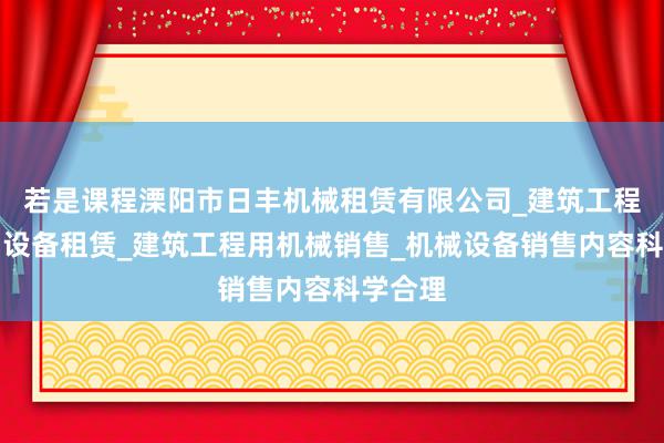 若是课程溧阳市日丰机械租赁有限公司_建筑工程机械与设备租赁_建筑工程用机械销售_机械设备销售内容科学合理