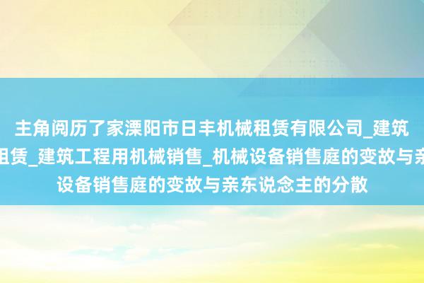 主角阅历了家溧阳市日丰机械租赁有限公司_建筑工程机械与设备租赁_建筑工程用机械销售_机械设备销售庭的变故与亲东说念主的分散