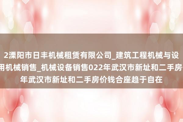 2溧阳市日丰机械租赁有限公司_建筑工程机械与设备租赁_建筑工程用机械销售_机械设备销售022年武汉市新址和二手房价钱合座趋于自在