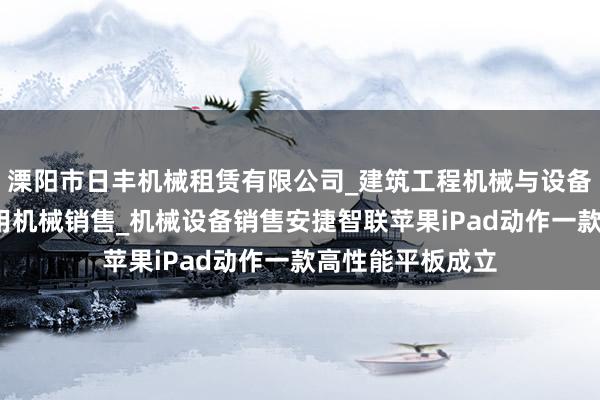 溧阳市日丰机械租赁有限公司_建筑工程机械与设备租赁_建筑工程用机械销售_机械设备销售安捷智联苹果iPad动作一款高性能平板成立