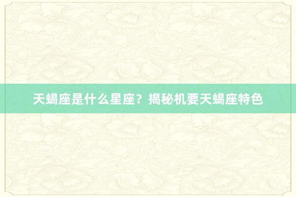 天蝎座是什么星座？揭秘机要天蝎座特色