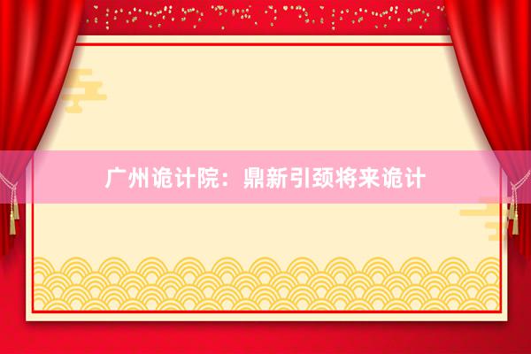 广州诡计院：鼎新引颈将来诡计