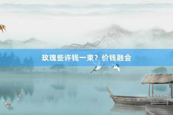 玫瑰些许钱一束？价钱融会