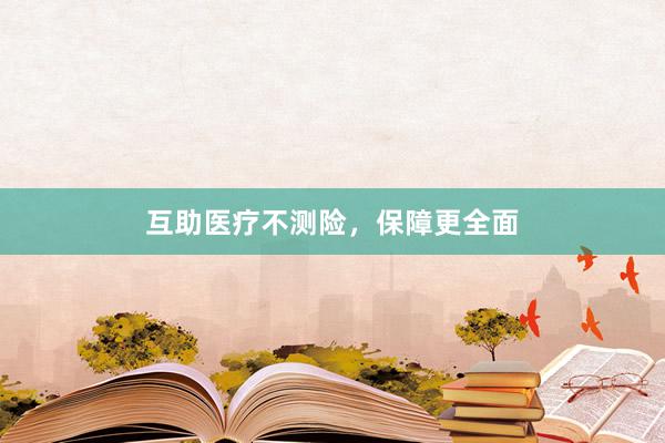 互助医疗不测险，保障更全面